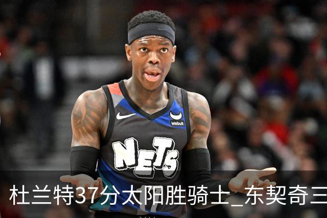 杜兰特37分太阳胜骑士 东契奇三双独行侠擒牛