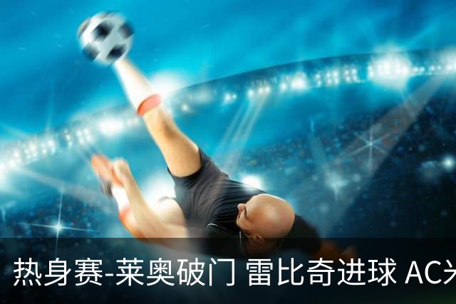 热身赛-莱奥破门 雷比奇进球 AC米兰5-0客场大捷